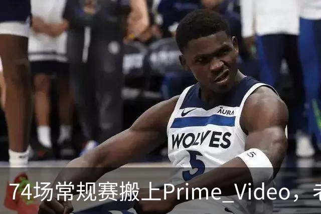 74场常规赛搬上Prime Video，老鹰成NBA首队